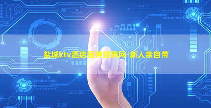 盐城ktv酒店模特招聘网-新人亲自带